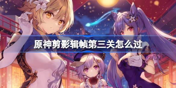 原神剪影辑帧第三关怎么过 原神剪影辑帧第三关攻略