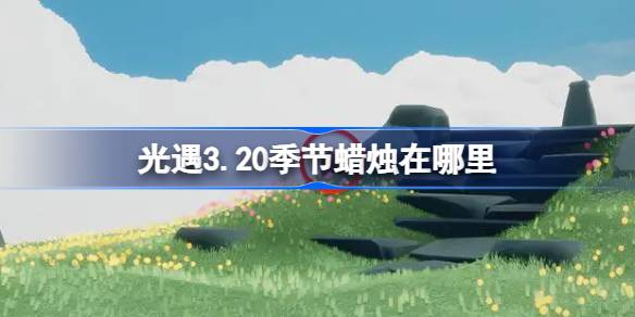 光遇3.20季节蜡烛在哪里 光遇3月20日季节蜡烛位置攻略