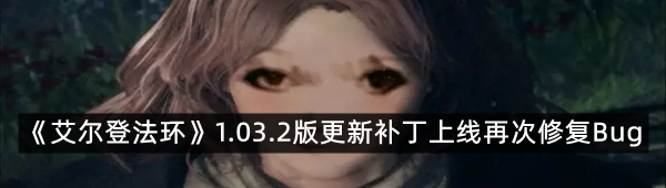 《艾尔登法环》1.03.2版更新补丁上线再次修复Bug