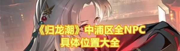 《归龙潮》中浦区全NPC具体位置大全