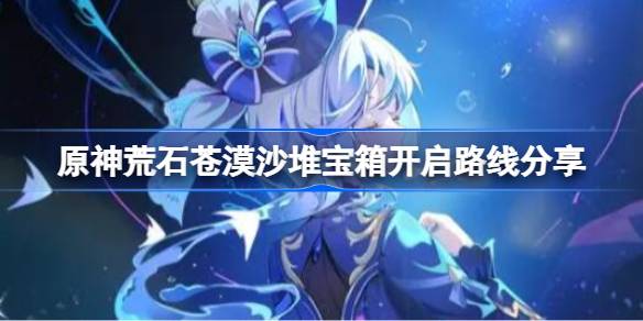 原神荒石苍漠沙堆宝箱一共有几个 原神荒石苍漠沙堆宝箱开启路线分享