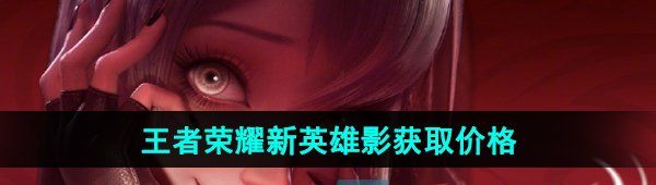 《王者荣耀》新英雄影获取价格介绍