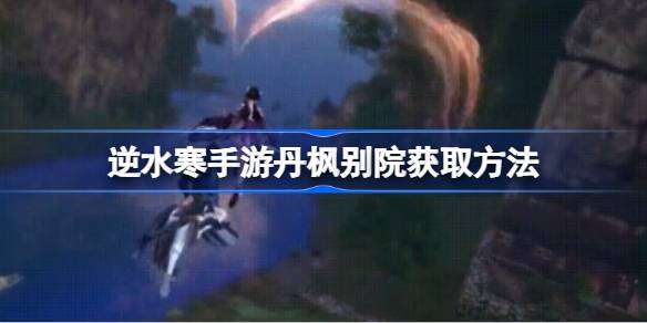 逆水寒手游丹枫别院获取方法 逆水寒手游丹枫别院怎么获取