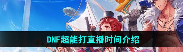 《DNF手游》超能打直播时间介绍