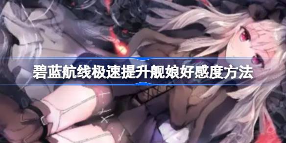 碧蓝航线怎么极速提升舰娘好感度 碧蓝航线极速提升舰娘好感度方法