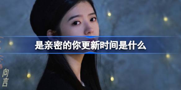 是亲密的你更新时间是什么 是亲密的你追剧日历介绍