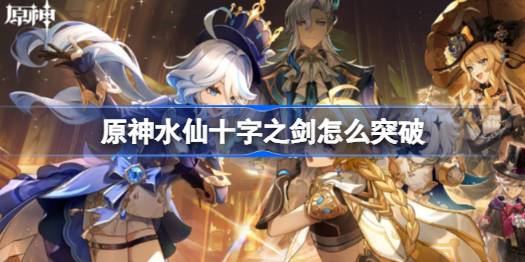原神水仙十字之剑怎么突破 水仙十字之剑突破材料