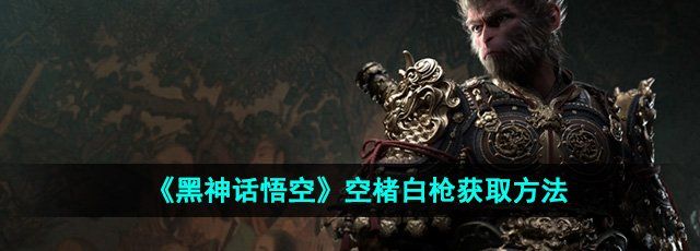 《黑神话悟空》空楮白枪获取方法