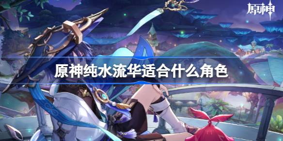 原神纯水流华适合什么角色 原神纯水流华适合角色