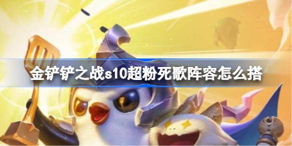 金铲铲之战s10超粉死歌阵容怎么搭 金铲铲之战s10超粉死歌阵容攻略