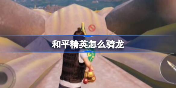 和平精英怎么骑龙 和平精英骑龙方法