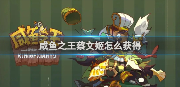 咸鱼之王蔡文姬怎么获得-蔡文姬获得攻略