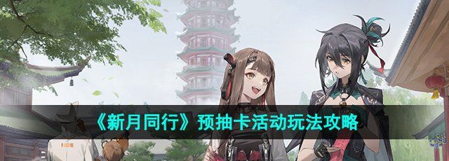《新月同行》预抽卡活动玩法攻略