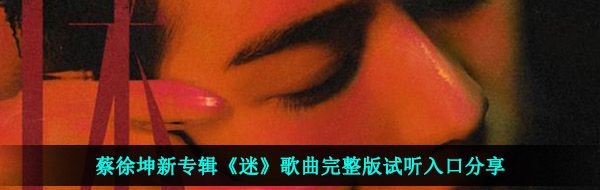 蔡徐坤新专辑《迷》歌曲完整版试听入口分享