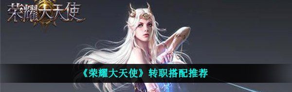 《荣耀大天使》转职搭配推荐