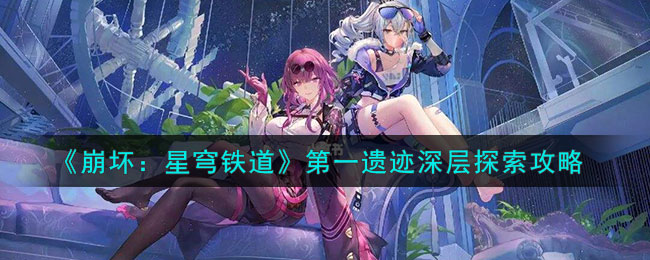 《崩坏：星穹铁道》*遗迹深层探索攻略