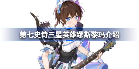 第七史诗缪斯黎玛好用吗 第七史诗三星英雄缪斯黎玛介绍