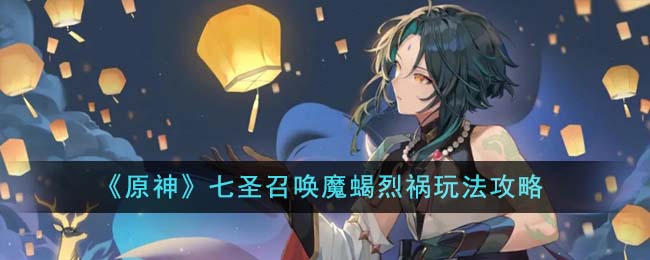 原神七圣召唤魔蝎烈祸怎么玩-原神七圣召唤魔蝎烈祸玩法攻略