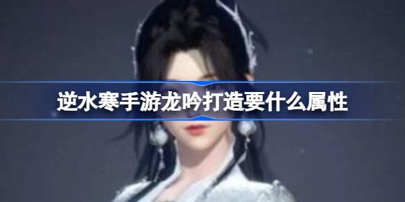 逆水寒手游龙吟打造要什么属性 逆水寒手游龙吟打造属性
