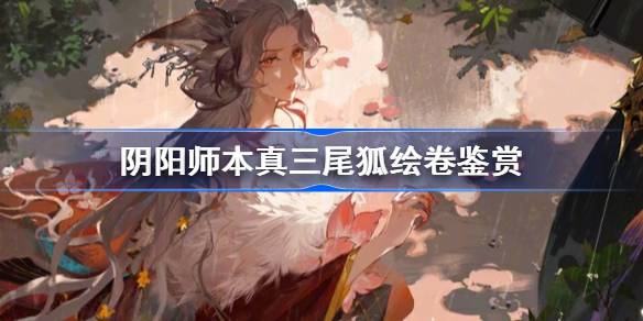 阴阳师本真三尾狐绘卷鉴赏 阴阳师SP三尾狐绘卷鉴赏大全