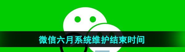 微信每年六月系统维护结束时间