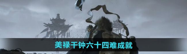《黑神话悟空》美禄千钟六十四难成就攻略