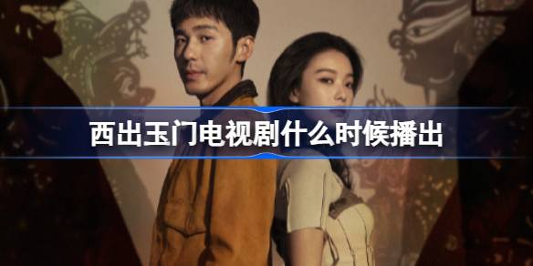 西出玉门电视剧什么时候播出 西出玉门播出时间介绍