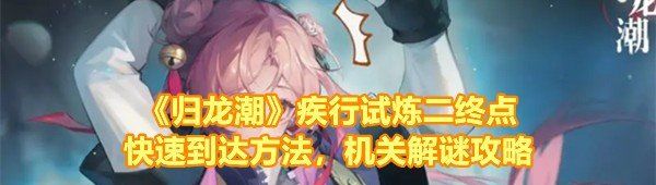 《归龙潮》疾行试炼二终点快速到达方法，机关解谜攻略