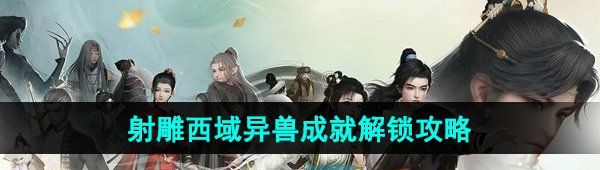 《射雕手游》西域异兽成就解锁攻略