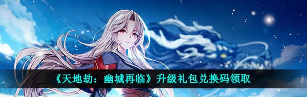 《天地劫：幽城再临》新手礼包兑换码领取