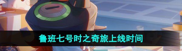 《王者荣耀》鲁班七号时之奇旅新皮肤上线时间
