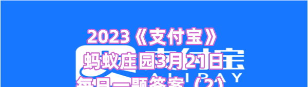 2023《支付宝》蚂蚁庄园3月21日每日一题答案（2）
