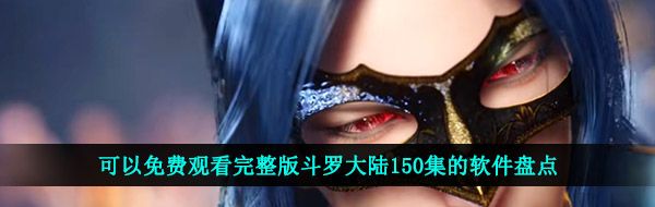 可以免费观看完整版斗罗大陆150集的软件盘点