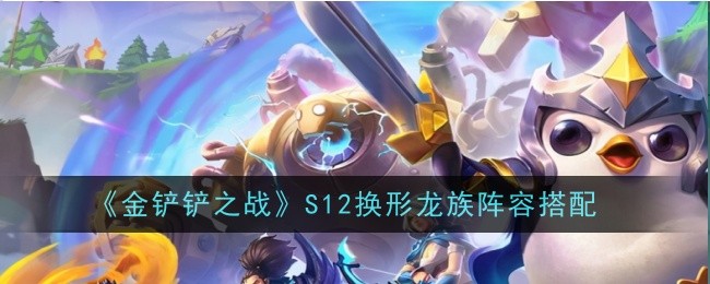 金铲铲之战S12换形龙族阵容怎么玩-阵容搭配